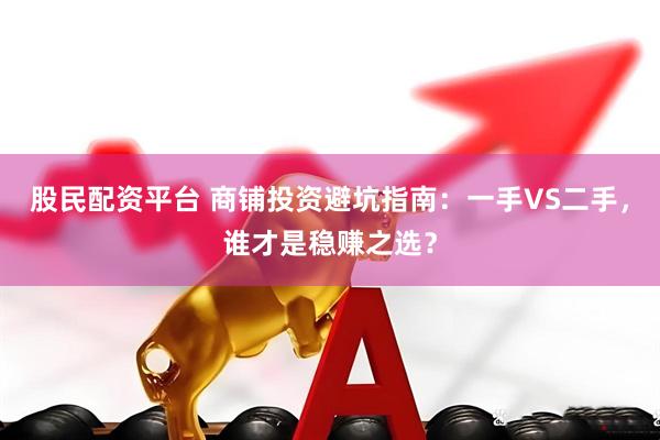 股民配资平台 商铺投资避坑指南：一手VS二手，谁才是稳赚之选？