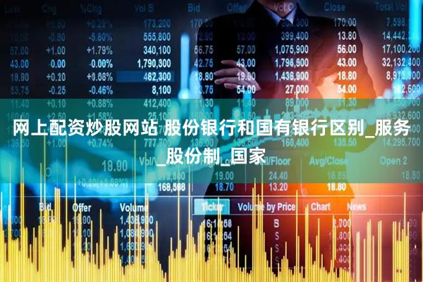 网上配资炒股网站 股份银行和国有银行区别_服务_股份制_国家