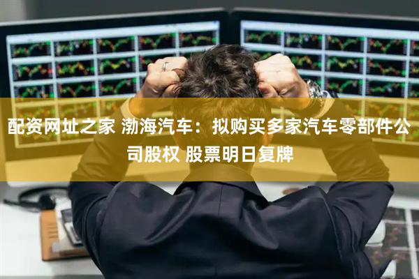 配资网址之家 渤海汽车：拟购买多家汽车零部件公司股权 股票明日复牌