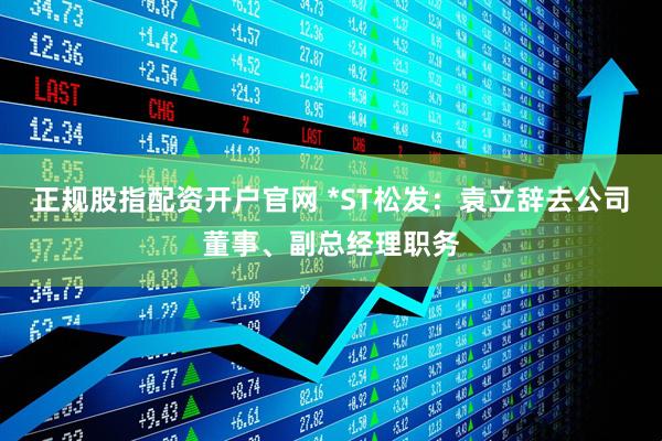 正规股指配资开户官网 *ST松发：袁立辞去公司董事、副总经理职务