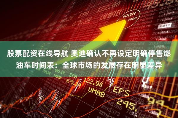 股票配资在线导航 奥迪确认不再设定明确停售燃油车时间表：全球市场的发展存在明显差异