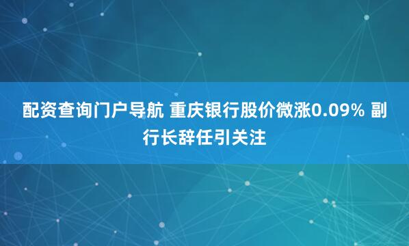配资查询门户导航 重庆银行股价微涨0.09% 副行长辞任引关注