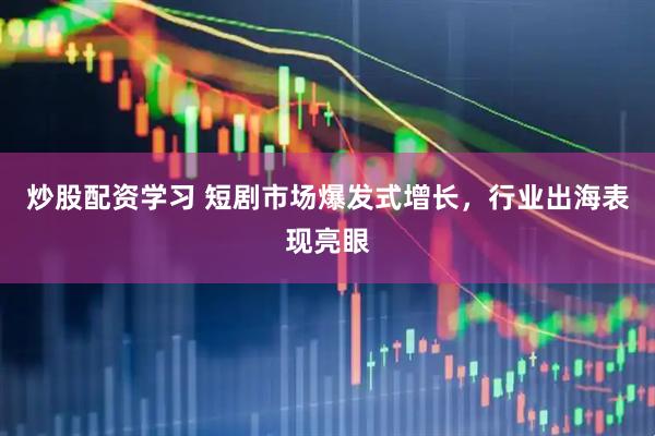 炒股配资学习 短剧市场爆发式增长，行业出海表现亮眼