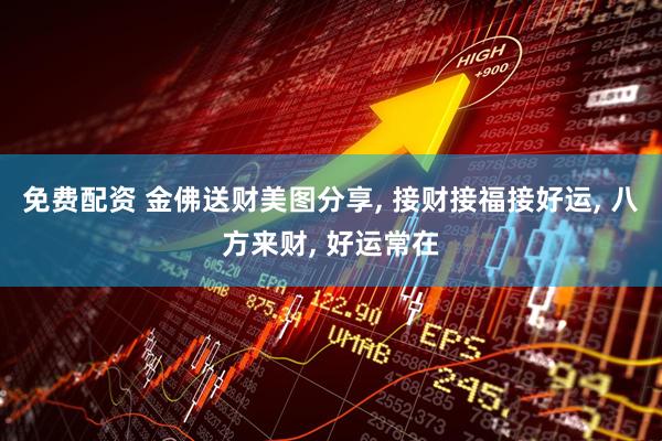 免费配资 金佛送财美图分享, 接财接福接好运, 八方来财, 好运常在