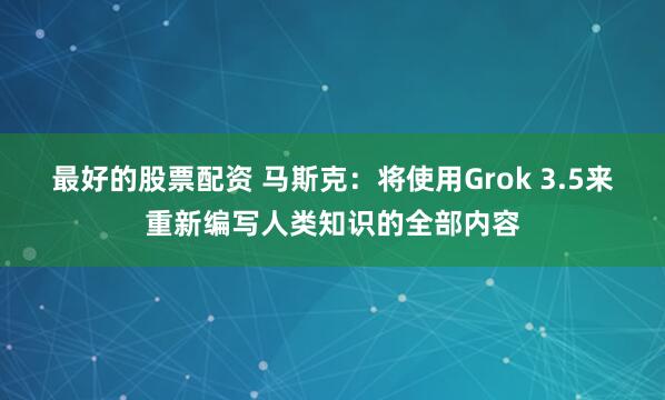 最好的股票配资 马斯克：将使用Grok 3.5来重新编写人类知识的全部内容