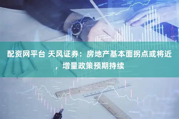 配资网平台 天风证券：房地产基本面拐点或将近，增量政策预期持续