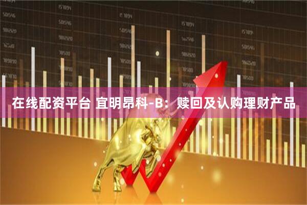 在线配资平台 宜明昂科-B：赎回及认购理财产品
