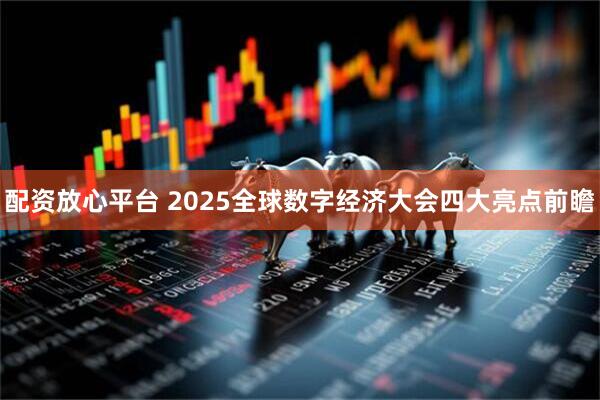 配资放心平台 2025全球数字经济大会四大亮点前瞻