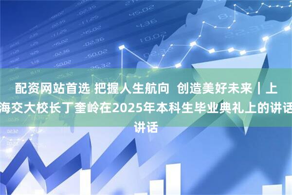 配资网站首选 把握人生航向  创造美好未来｜上海交大校长丁奎岭在2025年本科生毕业典礼上的讲话