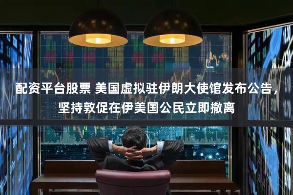 配资平台股票 美国虚拟驻伊朗大使馆发布公告，坚持敦促在伊美国公民立即撤离