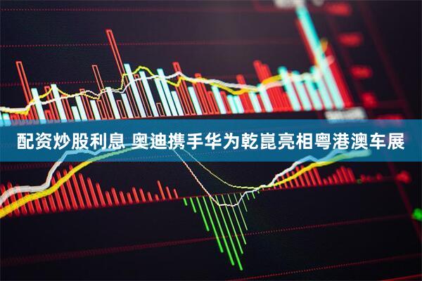 配资炒股利息 奥迪携手华为乾崑亮相粤港澳车展