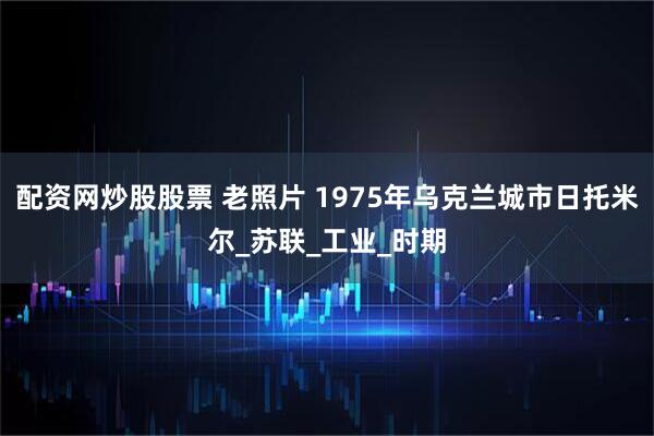 配资网炒股股票 老照片 1975年乌克兰城市日托米尔_苏联_工业_时期