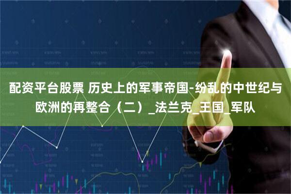 配资平台股票 历史上的军事帝国-纷乱的中世纪与欧洲的再整合（二）_法兰克_王国_军队