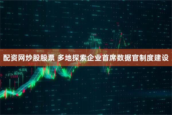 配资网炒股股票 多地探索企业首席数据官制度建设