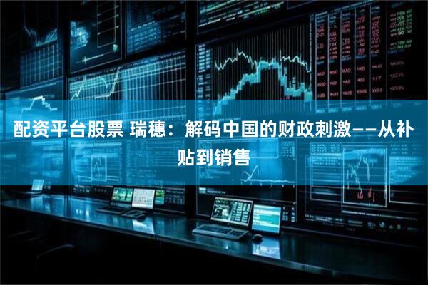 配资平台股票 瑞穗：解码中国的财政刺激——从补贴到销售
