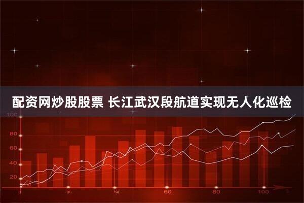 配资网炒股股票 长江武汉段航道实现无人化巡检