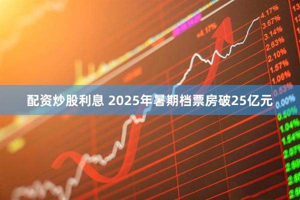 配资炒股利息 2025年暑期档票房破25亿元