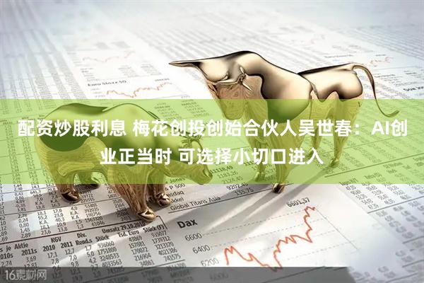 配资炒股利息 梅花创投创始合伙人吴世春：AI创业正当时 可选择小切口进入