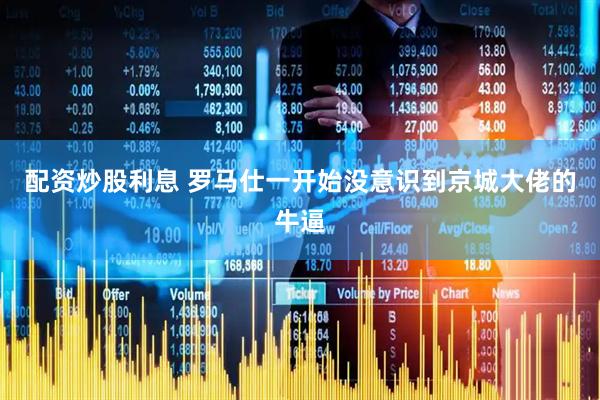 配资炒股利息 罗马仕一开始没意识到京城大佬的牛逼