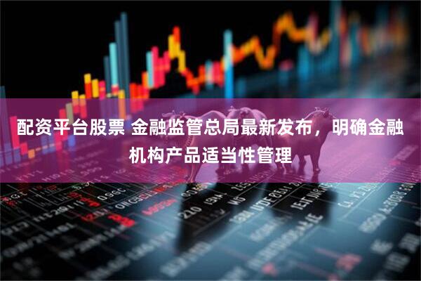 配资平台股票 金融监管总局最新发布，明确金融机构产品适当性管理