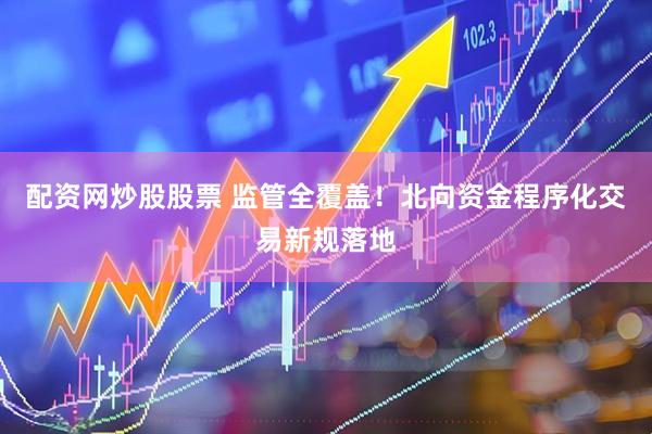 配资网炒股股票 监管全覆盖！北向资金程序化交易新规落地