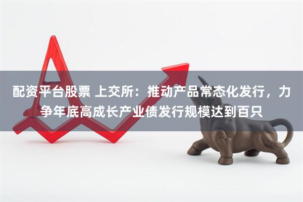 配资平台股票 上交所：推动产品常态化发行，力争年底高成长产业债发行规模达到百只