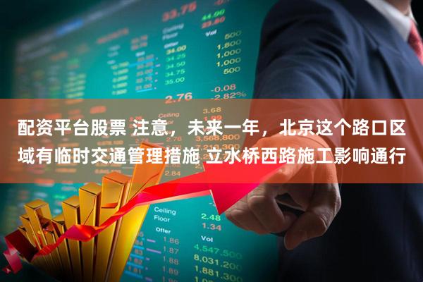 配资平台股票 注意，未来一年，北京这个路口区域有临时交通管理措施 立水桥西路施工影响通行