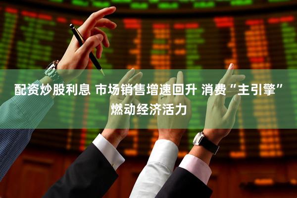 配资炒股利息 市场销售增速回升 消费“主引擎”燃动经济活力