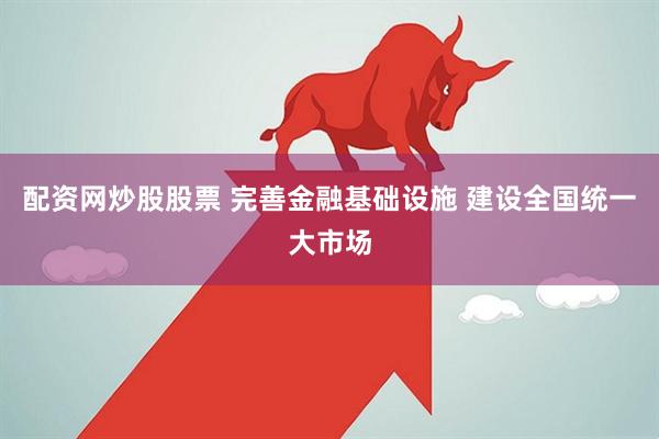 配资网炒股股票 完善金融基础设施 建设全国统一大市场