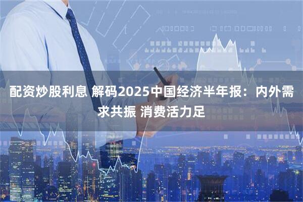 配资炒股利息 解码2025中国经济半年报：内外需求共振 消费活力足