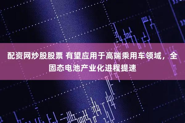 配资网炒股股票 有望应用于高端乘用车领域，全固态电池产业化进程提速