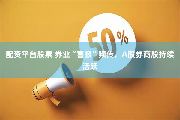 配资平台股票 券业“喜报”频传，A股券商股持续活跃