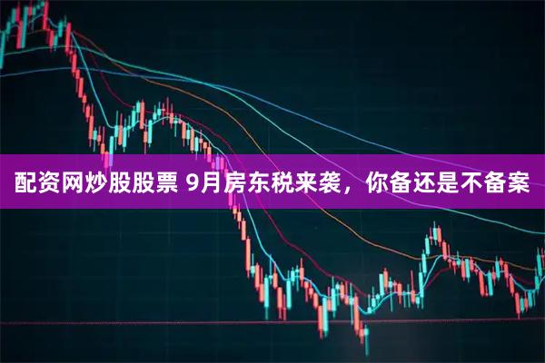 配资网炒股股票 9月房东税来袭，你备还是不备案