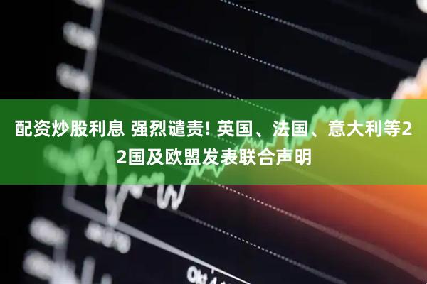 配资炒股利息 强烈谴责! 英国、法国、意大利等22国及欧盟发表联合声明