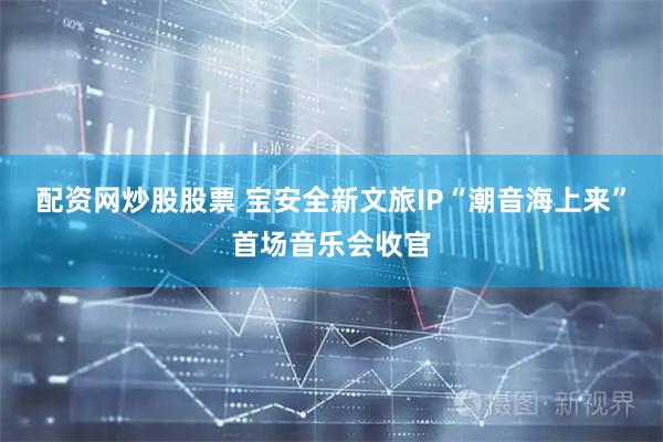 配资网炒股股票 宝安全新文旅IP“潮音海上来”首场音乐会收官