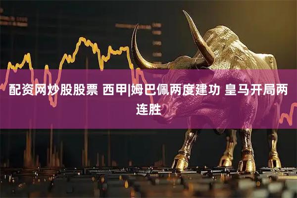 配资网炒股股票 西甲|姆巴佩两度建功 皇马开局两连胜