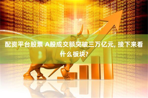 配资平台股票 A股成交额突破三万亿元, 接下来看什么板块?