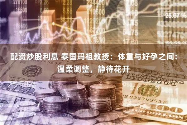 配资炒股利息 泰国玛祖教授：体重与好孕之间：温柔调整，静待花开