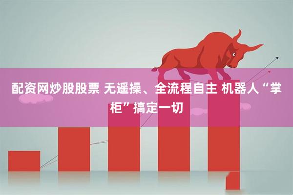 配资网炒股股票 无遥操、全流程自主 机器人“掌柜”搞定一切