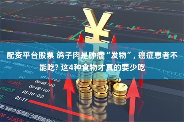 配资平台股票 鸽子肉是肿瘤“发物”, 癌症患者不能吃? 这4种食物才真的要少吃