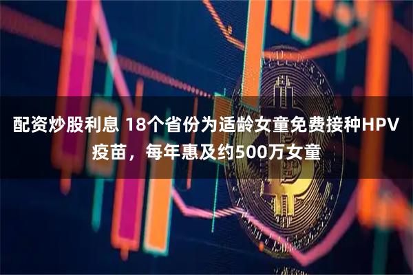 配资炒股利息 18个省份为适龄女童免费接种HPV疫苗，每年惠及约500万女童