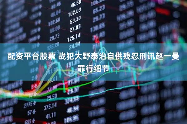 配资平台股票 战犯大野泰治自供残忍刑讯赵一曼罪行细节