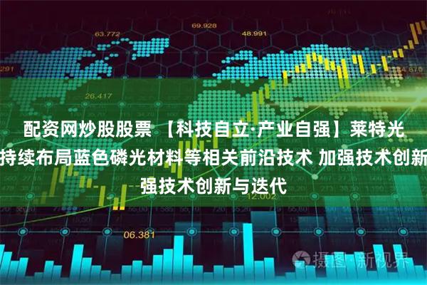 配资网炒股股票 【科技自立·产业自强】莱特光电：将持续布局蓝色磷光材料等相关前沿技术 加强技术创新与迭代