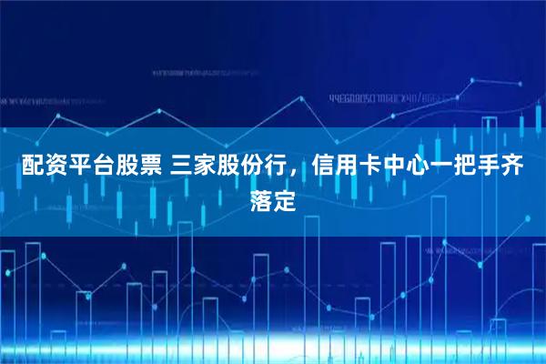 配资平台股票 三家股份行，信用卡中心一把手齐落定