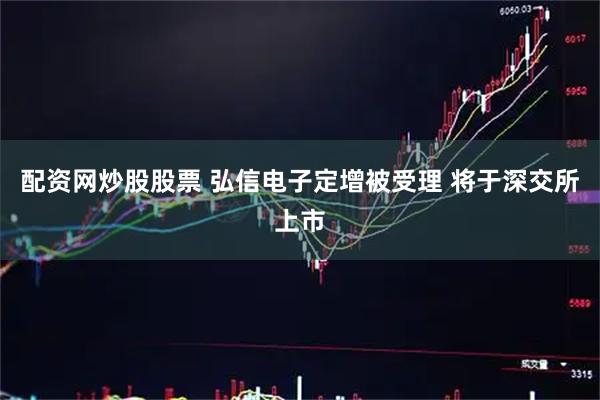 配资网炒股股票 弘信电子定增被受理 将于深交所上市