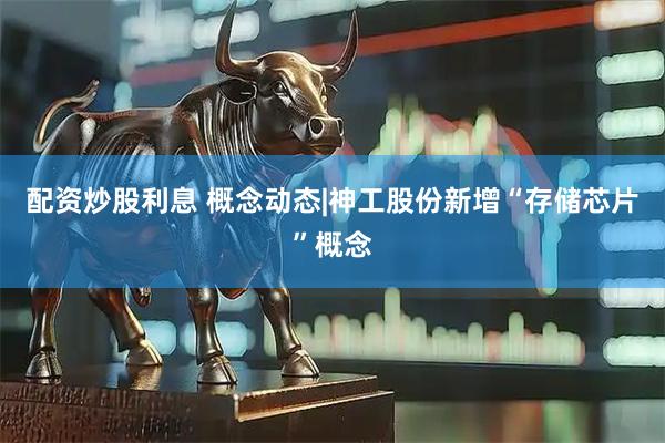 配资炒股利息 概念动态|神工股份新增“存储芯片”概念